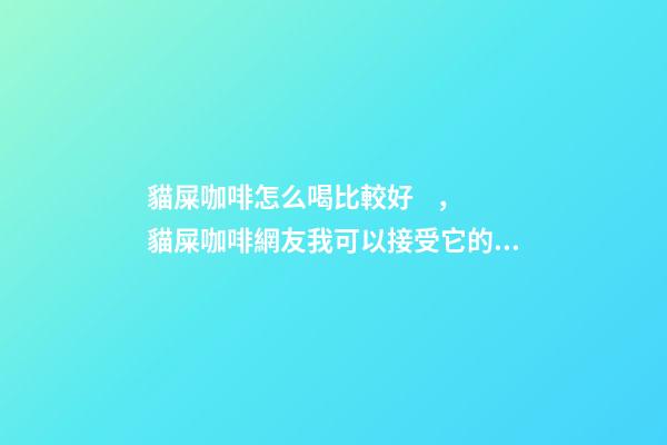 貓屎咖啡怎么喝比較好，貓屎咖啡網友我可以接受它的價格